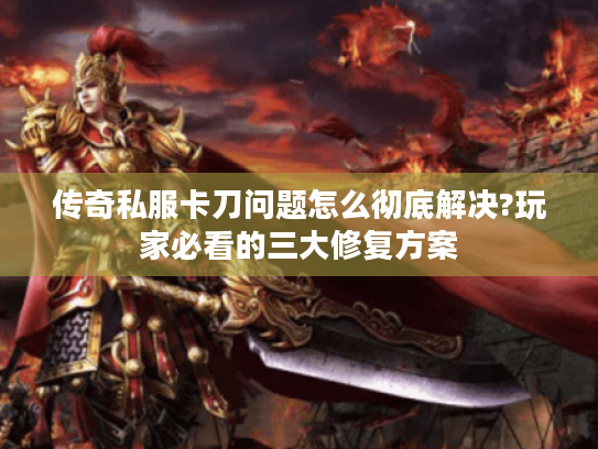传奇私服卡刀问题怎么彻底解决?玩家必看的三大修复方案 传奇私服卡刀问题怎么彻底解决?玩家必看的三大修复方案
