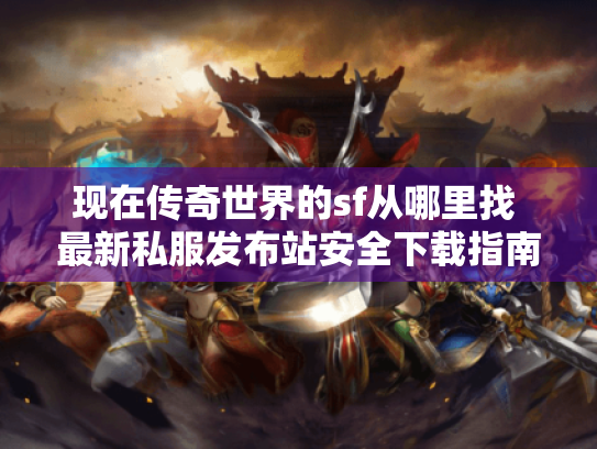 现在传奇世界的sf从哪里找 最新私服发布站安全下载指南 现在传奇世界的sf从哪里找 最新私服发布站安全下载指南