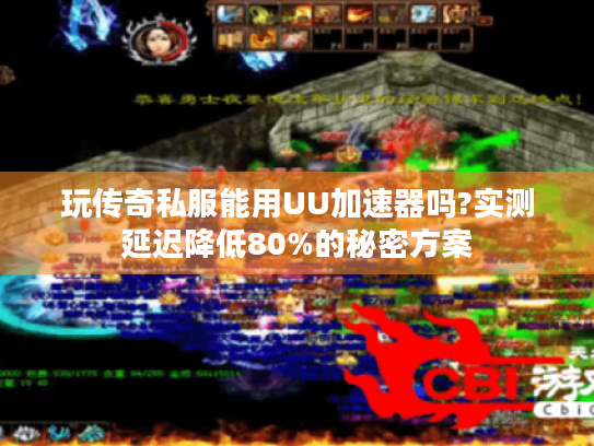 玩传奇私服能用UU加速器吗?实测延迟降低80%的秘密方案 玩传奇私服能用UU加速器吗?实测延迟降低80%的秘密方案