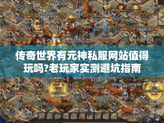 传奇世界有元神私服网站值得玩吗?老玩家实测避坑指南 传奇世界有元神私服网站值得玩吗?老玩家实测避坑指南