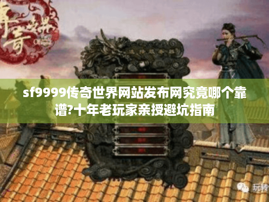sf9999传奇世界网站发布网究竟哪个靠谱?十年老玩家亲授避坑指南 sf9999传奇世界网站发布网究竟哪个靠谱?十年老玩家亲授避坑指南