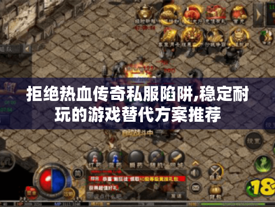 拒绝热血传奇私服陷阱,稳定耐玩的游戏替代方案推荐