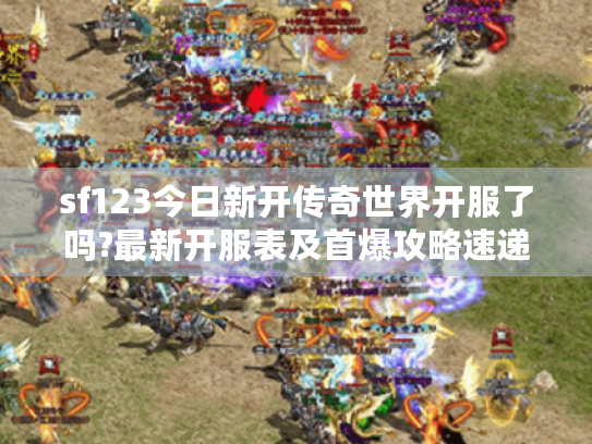 sf123今日新开传奇世界开服了吗?最新开服表及首爆攻略速递 sf123今日新开传奇世界开服了吗?最新开服表及首爆攻略速递