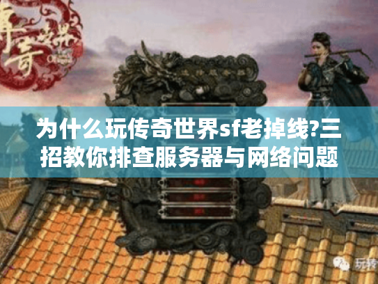 为什么玩传奇世界sf老掉线?三招教你排查服务器与网络问题