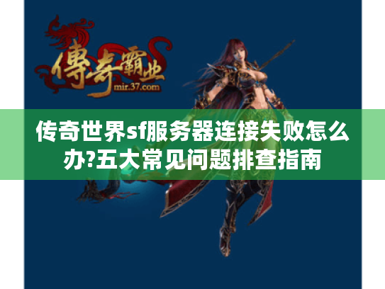传奇世界sf服务器连接失败怎么办?五大常见问题排查指南 传奇世界sf服务器连接失败怎么办?五大常见问题排查指南