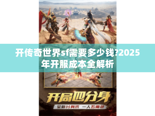 开传奇世界sf需要多少钱?2025年开服成本全解析 开传奇世界sf需要多少钱?2025年开服成本全解析
