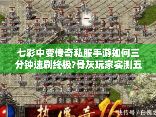 七彩中变传奇私服手游如何三分钟速刷终极?骨灰玩家实测五大技巧 七彩中变传奇私服手游如何三分钟速刷终极?骨灰玩家实测五大技巧