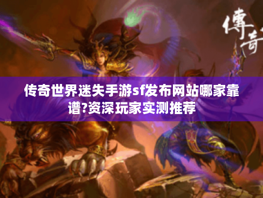 传奇世界迷失手游sf发布网站哪家靠谱?资深玩家实测推荐 传奇世界迷失手游sf发布网站哪家靠谱?资深玩家实测推荐