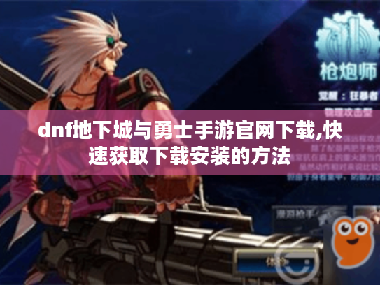 dnf地下城与勇士手游官网下载,快速获取下载安装的方法 dnf地下城与勇士手游官网下载,快速获取下载安装的方法