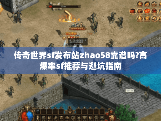 传奇世界sf发布站zhao58靠谱吗?高爆率sf推荐与避坑指南 传奇世界sf发布站zhao58靠谱吗?高爆率sf推荐与避坑指南