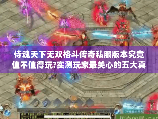 侍魂天下无双格斗传奇私服版本究竟值不值得玩?实测玩家最关心的五大真相 侍魂天下无双格斗传奇私服版本究竟值不值得玩?实测玩家最关心的五大真相