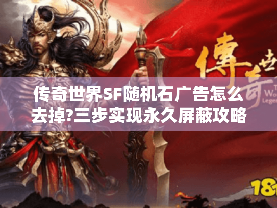 传奇世界SF随机石广告怎么去掉?三步实现永久屏蔽攻略