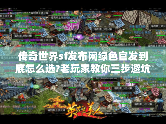 传奇世界sf发布网绿色官发到底怎么选?老玩家教你三步避坑 传奇世界sf发布网绿色官发到底怎么选?老玩家教你三步避坑