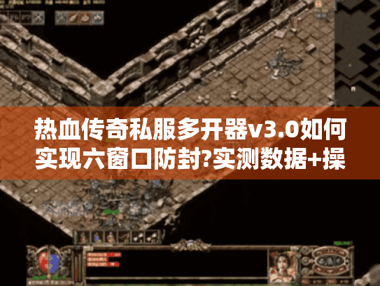 热血传奇私服多开器v3.0如何实现六窗口防封?实测数据+操作指南 热血传奇私服多开器v3.0如何实现六窗口防封?实测数据+操作指南