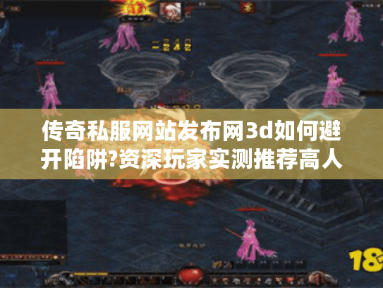 传奇私服网站发布网3d如何避开陷阱?资深玩家实测推荐高人气平台 传奇私服网站发布网3d如何避开陷阱?资深玩家实测推荐高人气平台