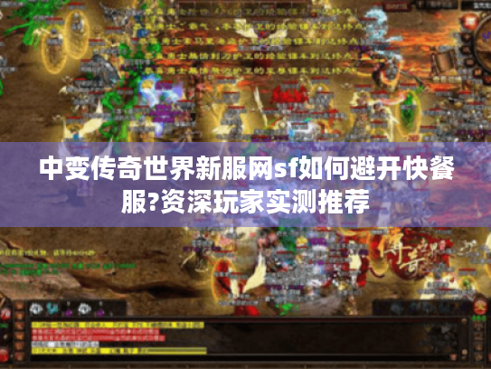 中变传奇世界新服网sf如何避开快餐服?资深玩家实测推荐 中变传奇世界新服网sf如何避开快餐服?资深玩家实测推荐