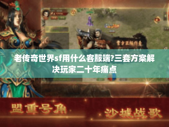 老传奇世界sf用什么客服端?三套方案解决玩家二十年痛点 老传奇世界sf用什么客服端?三套方案解决玩家二十年痛点