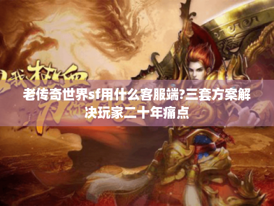 老传奇世界sf用什么客服端?三套方案解决玩家二十年痛点 老传奇世界sf用什么客服端?三套方案解决玩家二十年痛点
