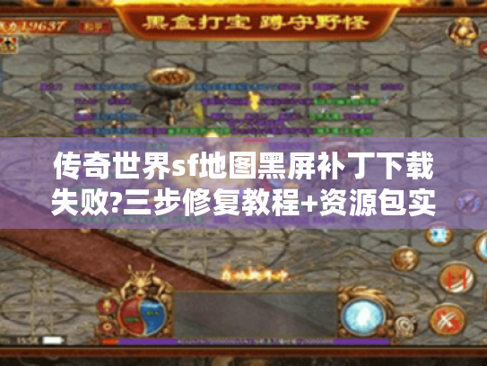 传奇世界sf地图黑屏补丁下载失败?三步修复教程+资源包实测推荐 传奇世界sf地图黑屏补丁下载失败?三步修复教程+资源包实测推荐