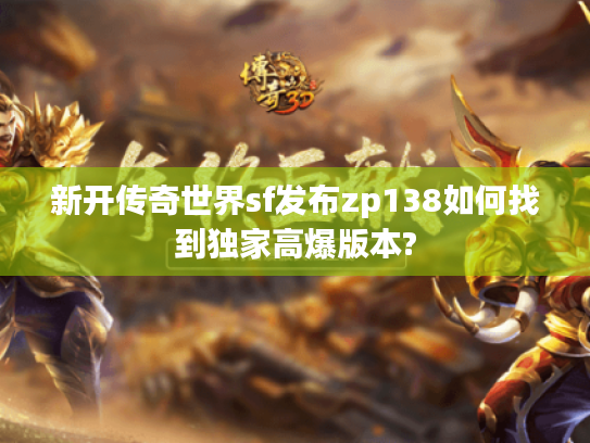新开传奇世界sf发布zp138如何找到独家高爆版本? 新开传奇世界sf发布zp138如何找到独家高爆版本?