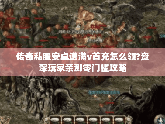 传奇私服安卓送满v首充怎么领?资深玩家亲测零门槛攻略