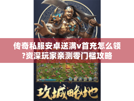 传奇私服安卓送满v首充怎么领?资深玩家亲测零门槛攻略