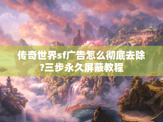 传奇世界sf广告怎么彻底去除?三步永久屏蔽教程 传奇世界sf广告怎么彻底去除?三步永久屏蔽教程