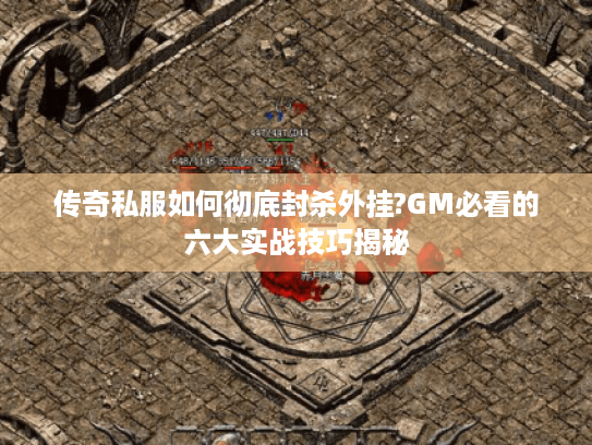 传奇私服如何彻底封杀外挂?GM必看的六大实战技巧揭秘 传奇私服如何彻底封杀外挂?GM必看的六大实战技巧揭秘