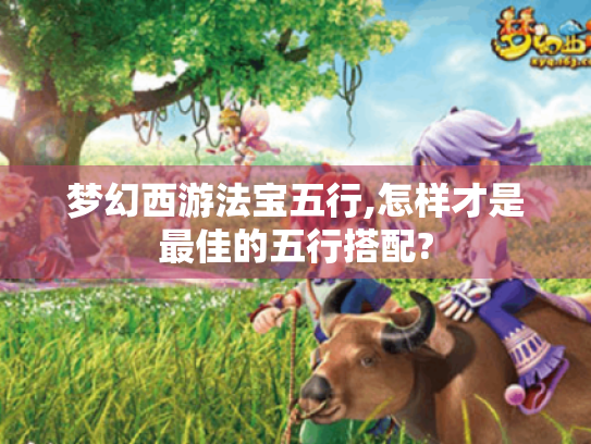梦幻西游法宝五行,怎样才是最佳的五行搭配? 梦幻西游法宝五行,怎样才是最佳的五行搭配?