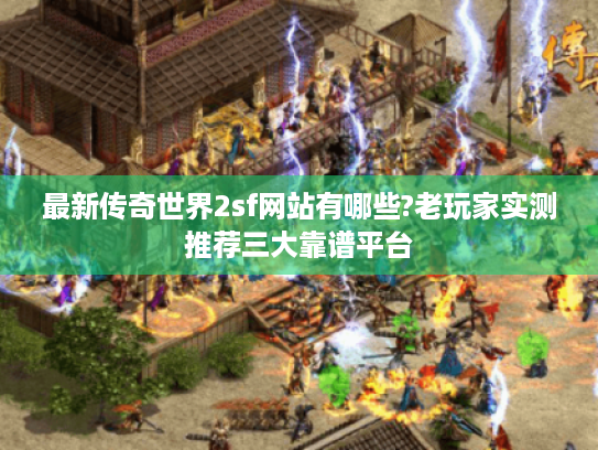 最新传奇世界2sf网站有哪些?老玩家实测推荐三大靠谱平台 最新传奇世界2sf网站有哪些?老玩家实测推荐三大靠谱平台