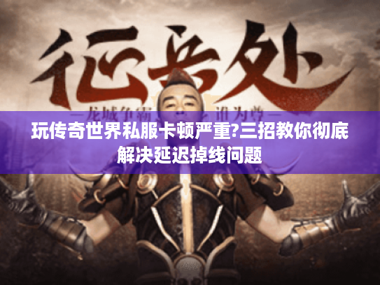 玩传奇世界私服卡顿严重?三招教你彻底解决延迟掉线问题 玩传奇世界私服卡顿严重?三招教你彻底解决延迟掉线问题