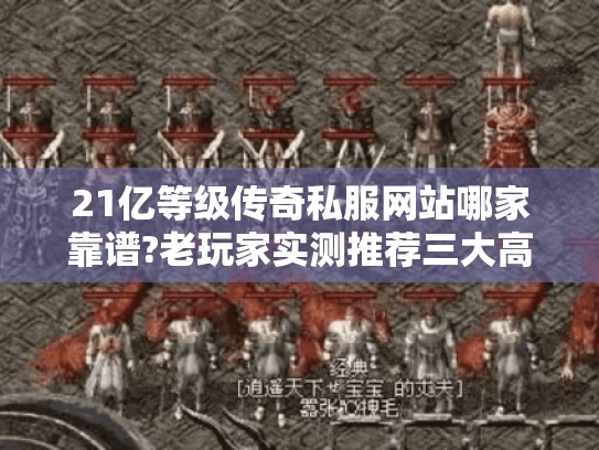 21亿等级传奇私服网站哪家靠谱?老玩家实测推荐三大高爆版本 21亿等级传奇私服网站哪家靠谱?老玩家实测推荐三大高爆版本