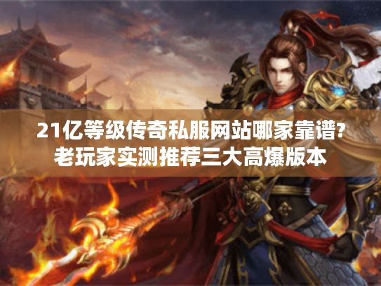 21亿等级传奇私服网站哪家靠谱?老玩家实测推荐三大高爆版本 21亿等级传奇私服网站哪家靠谱?老玩家实测推荐三大高爆版本