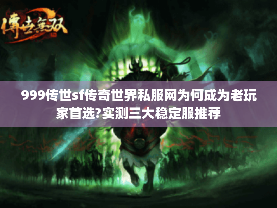 999传世sf传奇世界私服网为何成为老玩家首选?实测三大稳定服推荐 999传世sf传奇世界私服网为何成为老玩家首选?实测三大稳定服推荐