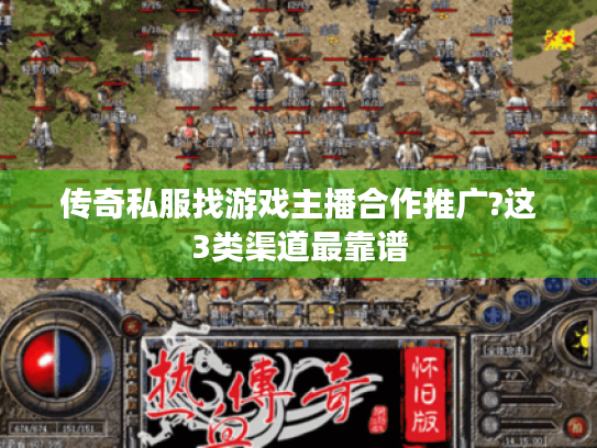 传奇私服找游戏主播合作推广?这3类渠道最靠谱 传奇私服找游戏主播合作推广?这3类渠道最靠谱