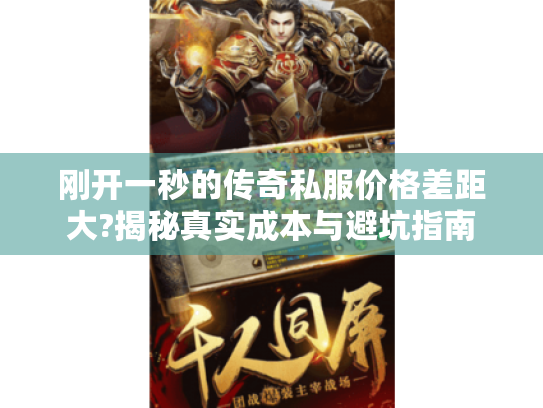 刚开一秒的传奇私服价格差距大?揭秘真实成本与避坑指南 刚开一秒的传奇私服价格差距大?揭秘真实成本与避坑指南
