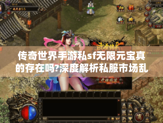 传奇世界手游私sf无限元宝真的存在吗?深度解析私服市场乱象与避坑指南 传奇世界手游私sf无限元宝真的存在吗?深度解析私服市场乱象与避坑指南