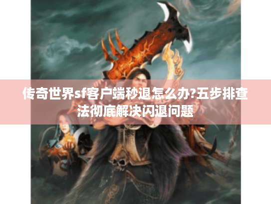 传奇世界sf客户端秒退怎么办?五步排查法彻底解决闪退问题 传奇世界sf客户端秒退怎么办?五步排查法彻底解决闪退问题