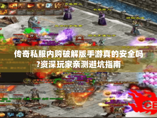 传奇私服内购破解版手游真的安全吗?资深玩家亲测避坑指南