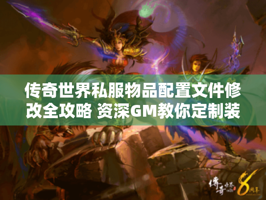 传奇世界私服物品配置文件修改全攻略 资深GM教你定制装备属性 传奇世界私服物品配置文件修改全攻略 资深GM教你定制装备属性