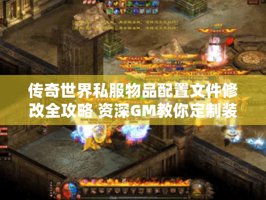 传奇世界私服物品配置文件修改全攻略 资深GM教你定制装备属性 传奇世界私服物品配置文件修改全攻略 资深GM教你定制装备属性