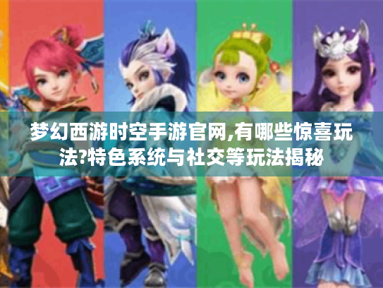 梦幻西游时空手游官网,有哪些惊喜玩法?特色系统与社交等玩法揭秘 梦幻西游时空手游官网,有哪些惊喜玩法?特色系统与社交等玩法揭秘