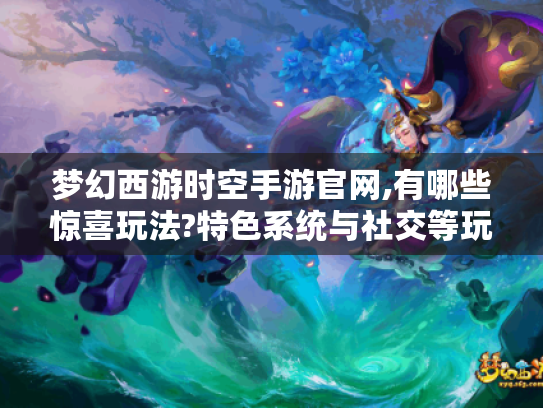 梦幻西游时空手游官网,有哪些惊喜玩法?特色系统与社交等玩法揭秘 梦幻西游时空手游官网,有哪些惊喜玩法?特色系统与社交等玩法揭秘