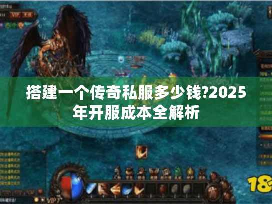 搭建一个传奇私服多少钱?2025年开服成本全解析