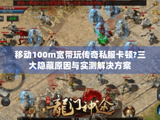 移动100m宽带玩传奇私服卡顿?三大隐藏原因与实测解决方案 移动100m宽带玩传奇私服卡顿?三大隐藏原因与实测解决方案