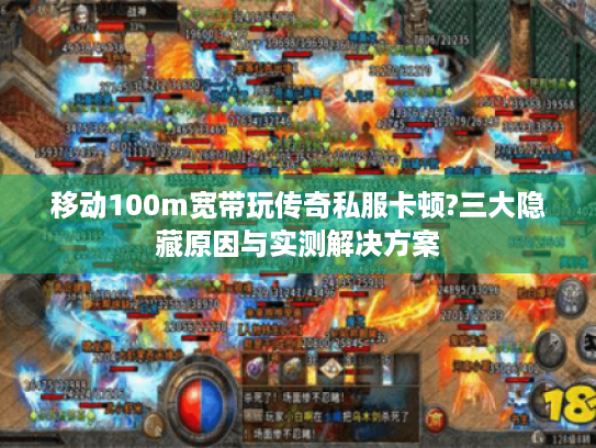 移动100m宽带玩传奇私服卡顿?三大隐藏原因与实测解决方案 移动100m宽带玩传奇私服卡顿?三大隐藏原因与实测解决方案