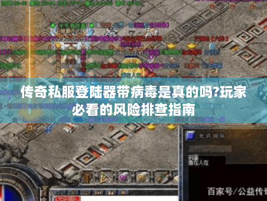传奇私服登陆器带病毒是真的吗?玩家必看的风险排查指南 传奇私服登陆器带病毒是真的吗?玩家必看的风险排查指南