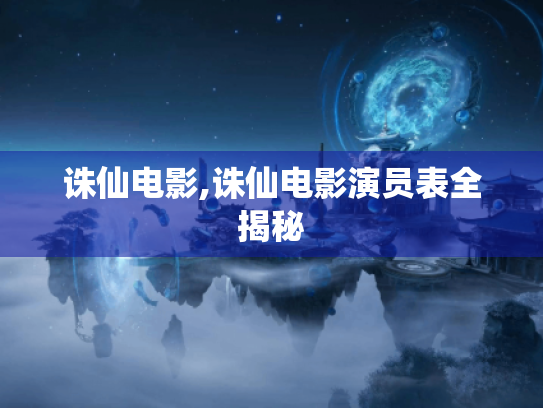 诛仙电影,诛仙电影演员表全揭秘 诛仙电影,诛仙电影演员表全揭秘