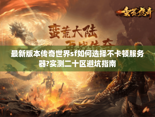 最新版本传奇世界sf如何选择不卡顿服务器?实测二十区避坑指南 最新版本传奇世界sf如何选择不卡顿服务器?实测二十区避坑指南