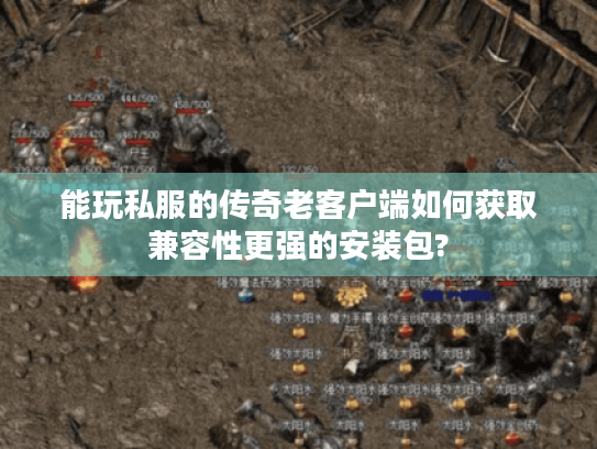 能玩私服的传奇老客户端如何获取兼容性更强的安装包?